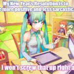 Sarcastic New Year | My New Year's Resolution is to be more positive and less sarcastic... Like I won't screw that up right away. | image tagged in new year resolutions,hatsune miku | made w/ Imgflip meme maker