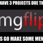 imgflip | WHEN YOU HAVE 3 PROJECTS DUE THE NEXT DAY; LETS GO MAKE SOME MEMES | image tagged in imgflip | made w/ Imgflip meme maker