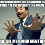 And That's a Fat!  I Mean Fact | A SCIENTIFIC STUDY HAS CONFIRMED THAT WOMEN WHO ARE OVERWEIGHT TEND TO LIVE LONGER; THAN THE MEN WHO MENTION IT | image tagged in scientists confirm | made w/ Imgflip meme maker