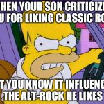 "Stupid dinosaur bands, huh?" | WHEN YOUR SON CRITICIZES YOU FOR LIKING CLASSIC ROCK; BUT YOU KNOW IT INFLUENCED THE ALT-ROCK HE LIKES | image tagged in homer simpson,classic rock,alternative rock | made w/ Imgflip meme maker