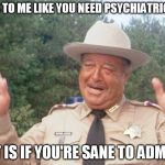 You Need Psychiatric Help | SEEMS TO ME LIKE YOU NEED PSYCHIATRIC HELP. THAT IS IF YOU'RE SANE TO ADMIT IT. | image tagged in buford t justice2,memes,smokey and the bandit,jackie gleason,funny | made w/ Imgflip meme maker