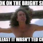 Idle on cross | LOOK ON THE BRIGHT SIDE; AT LEAST IT WASN'T TED CRUZ | image tagged in idle on cross | made w/ Imgflip meme maker