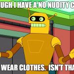 Calculon, Yes, YES...however, no! | EVEN THOUGH I HAVE A NO NUDITY CONTRACT; I NEVER WEAR CLOTHES.  ISN'T THAT ODD? | image tagged in calculon yes yes...however no! | made w/ Imgflip meme maker