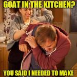 battered husband | WHY IS THERE A DEAD GOAT IN THE KITCHEN? YOU SAID I NEEDED TO MAKE MORE SACRIFICES FOR YOU! | image tagged in battered husband | made w/ Imgflip meme maker