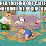 vomit family guy | WHEN YOU FIND OUT CAITLYN JENNER WILL BE POSING NUDE | image tagged in vomit family guy,caitlyn jenner | made w/ Imgflip meme maker