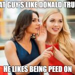 Women Who Love Trump | THAT GUY'S LIKE DONALD TRUMP; HE LIKES BEING PEED ON | image tagged in women gossip,trump,golden showers,gossip,pee,memes | made w/ Imgflip meme maker
