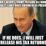  vladimir putin smiling  | DON'T WORRY TRUMP PASSING ALL KINDS OF CRAZY LAWS ONCE SWORN IN AS PRESIDENT; IF HE DOES,  I WILL JUST RELEASE HIS TAX RETURNS | image tagged in vladimir putin smiling | made w/ Imgflip meme maker