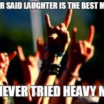 Metal concert | WHOEVER SAID LAUGHTER IS THE BEST MEDICINE; HAD NEVER TRIED HEAVY METAL | image tagged in metal concert | made w/ Imgflip meme maker