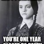 happy birthday! you're one year closer to death | HAPPY BIRTHDAY; YOU'RE ONE YEAR CLOSER TO DEATH | image tagged in wednesday addams,happy birthday,death,addams family | made w/ Imgflip meme maker