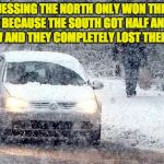 My view as someone who lives close to the US/Canada border. | I'M GUESSING THE NORTH ONLY WON THE CIVIL WAR BECAUSE THE SOUTH GOT HALF AN INCH OF SNOW AND THEY COMPLETELY LOST THEIR MINDS. | image tagged in snow hell | made w/ Imgflip meme maker