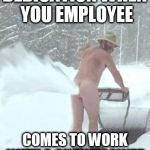 snowblower | DEDICATION WHEN YOU EMPLOYEE; COMES TO WORK WITH A SNOWBLOWER | image tagged in snowblower | made w/ Imgflip meme maker