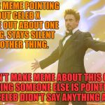 Can't speak out about everything | MAKES MEME POINTING OUT CELEB X SPOKE OUT ABOUT ONE THING, STAYS SILENT ON OTHER THING. DOESN'T MAKE MEME ABOUT THIS OTHER THING SOMEONE ELSE IS POINTING OUT CELEB DIDN'T SAY ANYTHING ABOUT. | image tagged in tony stark celebrating,celebrity,celebs,stays silent,silence,silent | made w/ Imgflip meme maker