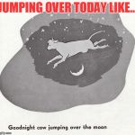 Cow jumping over the moon | JUMPING OVER TODAY LIKE... | image tagged in cow jumping over the moon | made w/ Imgflip meme maker