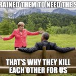 Obama and Merkel | WE TRAINED THEM TO NEED THE STATE; THAT'S WHY THEY KILL EACH OTHER FOR US | image tagged in obama and merkel | made w/ Imgflip meme maker