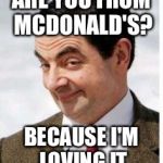 Mr. beans as a pedo | ARE YOU FROM MCDONALD'S? BECAUSE I'M LOVING IT | image tagged in mr beans as a pedo | made w/ Imgflip meme maker