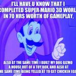 Mama Luigi HQ | I'LL HAVE U KNOW THAT I COMPLETED SUPER MARIO 3D WORLD IN 70 HRS WORTH OF GAMEPLAY, ALSO AT THE SAME TIME I BUILT MY DOG GIZMO A HOUSE OUT OF A TOY BOX, AND ALSO AT THE SAME TIME BEING YELLED AT TO GET CHICKEN EGGS | image tagged in mama luigi hq | made w/ Imgflip meme maker