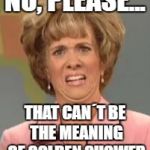 White Woman Confused | NO, PLEASE... THAT CAN´T BE THE MEANING OF GOLDEN SHOWER | image tagged in white woman confused | made w/ Imgflip meme maker