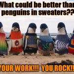 sweater_penguin | What could be better than penguins in sweaters?? YOUR WORK!!!  YOU ROCK!!! | image tagged in sweater_penguin | made w/ Imgflip meme maker