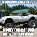 corvette monster trucks  | WHEN YOU DON'T HAVE ENOUGHT; MONEY FOR A TRUCK BUT YOU HAVE A CAR | image tagged in corvette monster trucks | made w/ Imgflip meme maker