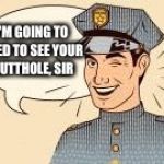 Scumbag Police Officers | I'M GOING TO NEED TO SEE YOUR BUTTHOLE, SIR | image tagged in scumbag police officers | made w/ Imgflip meme maker