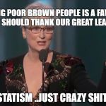 Streep | KILLING POOR BROWN PEOPLE IS A FAVOR... THEY SHOULD THANK OUR GREAT LEADER; STATISM ..JUST CRAZY SHIT | image tagged in streep | made w/ Imgflip meme maker