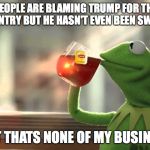 Work hard | WHEN PEOPLE ARE BLAMING TRUMP FOR THE STATE OF THE COUNTRY BUT HE HASN'T EVEN BEEN SWORN IN YET; BUT THATS NONE OF MY BUSINESS | image tagged in work hard | made w/ Imgflip meme maker