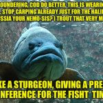 Grumpy Donald Trout | FLOUNDERING, COD DO BETTER, THIS IS WEARING FIN... STOP CARPING ALREADY JUST FOR THE HALIBUT... IS RUSSIA YOUR NEMO-SIS? I TROUT THAT VERY MUCH... LIKE A STURGEON, GIVING A PRESS CONFERENCE FOR THE FISHT  TIME... | image tagged in grumpy fish,memes | made w/ Imgflip meme maker
