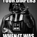 Darth vader  | YOU POOPED YOUR DIAPERS; WHEN IT WAS DADDY'S TURN | image tagged in darth vader | made w/ Imgflip meme maker