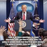 Gonna be huge! | Look at all these questions. So many questions. And I bet they're good ones. I'm going to answer them. And they'll be good answers. I'm going to answer them but one at a time | image tagged in trump speech,memes,trump,potus,huge,president | made w/ Imgflip meme maker
