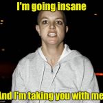 Share the ride | I'm going insane; And I'm taking you with me! | image tagged in crazy bald britney spears,crazy,insane | made w/ Imgflip meme maker