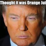 Orange Trump | You Thought it was Orange Juice? | image tagged in orange trump | made w/ Imgflip meme maker