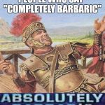 ABSOLUTELY BARBARIC! | PEOPLE WHO SAY   "COMPLETELY BARBARIC" | image tagged in absolutely barbaric | made w/ Imgflip meme maker