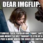 Battered wife | DEAR IMGFLIP:; I JUST SAW ALL THESE POPULAR AND "FUNNY," BATTERED HUSBAND MEMES, SO JUST THOUGHT I'D STIR UP A LYNCH MOB AND POST A MEME WHERE THE SEXES ARE SWITCHED. OOPS! | image tagged in battered wife | made w/ Imgflip meme maker