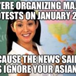 Unhelpful Teacher | WE'ERE ORGANIZING MAJOR PROTESTS ON JANUARY 20TH; BECAUSE THE NEWS SAID IT WAS IGNORE YOUR ASIAN DAY | image tagged in teacher,memes,funny,unhelpful teacher,donald trump,bad puns | made w/ Imgflip meme maker