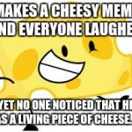 Living Cheese. | MAKES A CHEESY MEME AND EVERYONE LAUGHED. YET NO ONE NOTICED THAT HE WAS A LIVING PIECE OF CHEESE. 🤦 | image tagged in that's pretty cheesy,cheese,face palm,wtf,cheesy | made w/ Imgflip meme maker