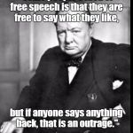 Nothing has changed in the last 70 years. | "Some people's idea of free speech is that they are free to say what they like, but if anyone says anything back, that is an outrage."; -- Sir Winston Churchill -- | image tagged in churchill,free speech,double standards | made w/ Imgflip meme maker