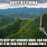 Great Wall of China | BUILT BY CHINA; BUILT TO KEEP OUT GENGHIS KHAN. CAN SOMEONE FIND OUT IF HE PAID FOR IT?  ASKING FOR A FRIEND. | image tagged in great wall of china | made w/ Imgflip meme maker