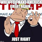 when you make america great again, just right | WHEN YOU MAKE AMERICA GREAT AGAIN... JUST RIGHT | image tagged in when you make america great again just right | made w/ Imgflip meme maker