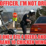 T-shirt material.... | NO OFFICER, I'M NOT DRUNK; I ONLY ATE 4 BEERS AND DRANK 10 CHICKEN WINGS! | image tagged in police pull over | made w/ Imgflip meme maker
