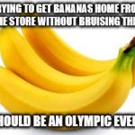 I Wouldn't Even Get the Bronze... | TRYING TO GET BANANAS HOME FROM THE STORE WITHOUT BRUISING THEM; SHOULD BE AN OLYMPIC EVENT | image tagged in bananas,funny memes,olympics,bruise,shopping | made w/ Imgflip meme maker