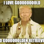 Gold member Trump | I LOVE GOOOOOOOOLD; AND GOOOOOOLDEN RETRIEVERS | image tagged in gold member trump | made w/ Imgflip meme maker
