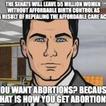 You Want Ants? | THE SENATE WILL LEAVE 55 MILLION WOMEN WITHOUT AFFORDABLE BIRTH CONTROL AS A RESULT OF REPEALING THE AFFORDABLE CARE ACT; YOU WANT ABORTIONS? BECAUSE THAT IS HOW YOU GET ABORTIONS. | image tagged in you want ants,archer,abortion,donald trump,obamacare,notmypresident | made w/ Imgflip meme maker