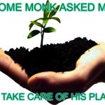 Accidentally Zen | SOME MONK ASKED ME; TO TAKE CARE OF HIS PLANT | image tagged in beginning zen,funny,memes,gifs,america,zen | made w/ Imgflip meme maker