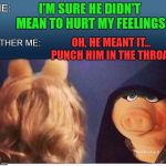 Hell hath no fury like a woman scorned  | I'M SURE HE DIDN'T MEAN TO HURT MY FEELINGS; OH, HE MEANT IT... PUNCH HIM IN THE THROAT | image tagged in evil miss piggy | made w/ Imgflip meme maker