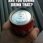 Coke Can Fail | ARE YOU GONNA DRINK THAT? | image tagged in coke can fail | made w/ Imgflip meme maker