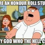 Peter Griffin Who the Hell Cares | YOU'RE AN HONOUR ROLL STUDENT; OH MY GOD WHO THE HELL CARES | image tagged in peter griffin stupid,peter griffin,family guy,memes,funny,who the hell cares | made w/ Imgflip meme maker