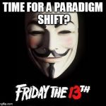 Friday the 13th, Anonymous, Guy Fawkes, Anti-Bankster Day | TIME FOR A PARADIGM SHIFT? | image tagged in friday the 13th anonymous guy fawkes anti-bankster day | made w/ Imgflip meme maker