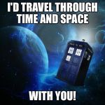 Tardis | I'D TRAVEL THROUGH TIME AND SPACE; WITH YOU! | image tagged in tardis | made w/ Imgflip meme maker
