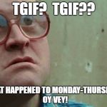 TGIF?  TGIF?? WHAT HAPPENED TO MONDAY-THURSDAY?  OY VEY! | image tagged in humor | made w/ Imgflip meme maker