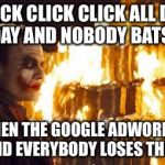 Joker Burns Money | CLICK CLICK CLICK ALL DAY EVERYDAY AND NOBODY BATS AN EYE; BUT THEN THE GOOGLE ADWORDS BILL COMES AND EVERYBODY LOSES THEIR MINDS | image tagged in joker burns money,money,memes,google | made w/ Imgflip meme maker